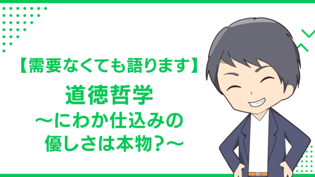 【需要なくても語ります】道徳哲学〜にわか仕込みの優しさは本物？〜